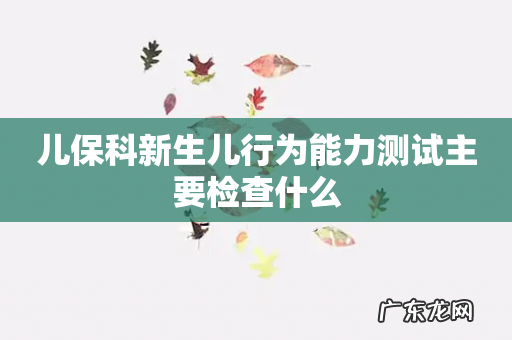 儿保科新生儿行为能力测试主要检查什么
