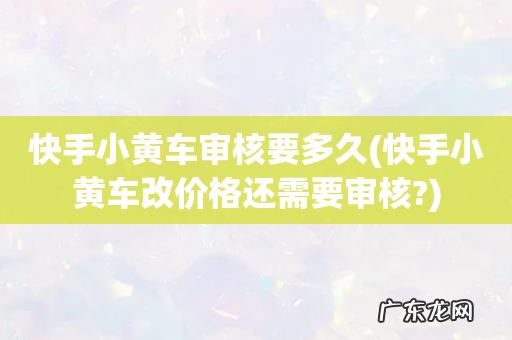 快手小黄车改价格还需要审核? 快手小黄车审核要多久