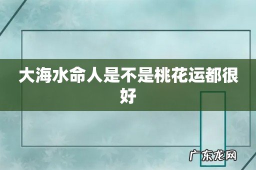 大海水命人是不是桃花运都很好