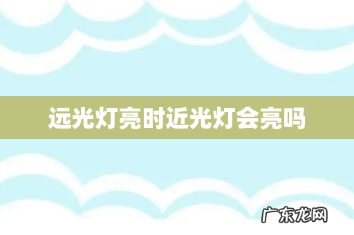 远光灯亮时近光灯会亮吗