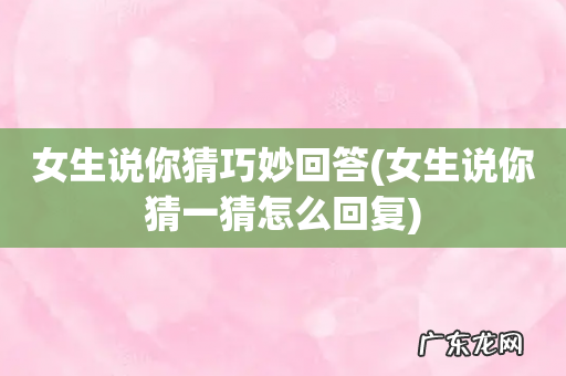 女生说你猜一猜怎么回复 女生说你猜巧妙回答