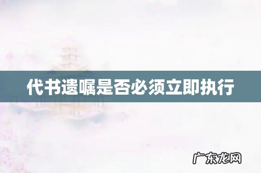 代书遗嘱是否必须立即执行