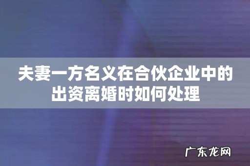 夫妻一方名义在合伙企业中的出资离婚时如何处理