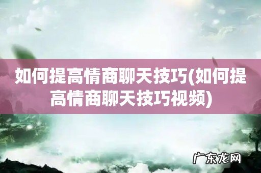 如何提高情商聊天技巧视频 如何提高情商聊天技巧