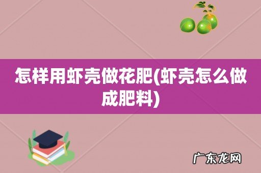 虾壳怎么做成肥料 怎样用虾壳做花肥