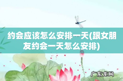 跟女朋友约会一天怎么安排 约会应该怎么安排一天