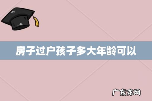 房子过户孩子多大年龄可以