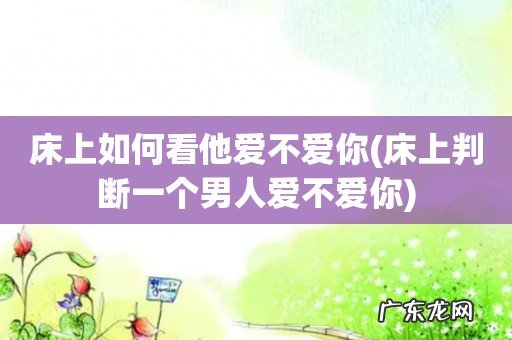 床上判断一个男人爱不爱你 床上如何看他爱不爱你