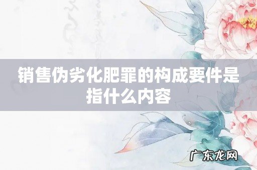 销售伪劣化肥罪的构成要件是指什么内容