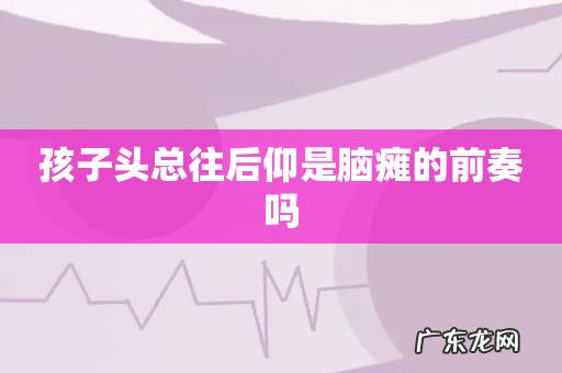孩子头总往后仰是脑瘫的前奏吗