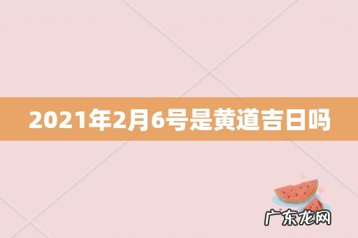 2021年2月6号是黄道吉日吗