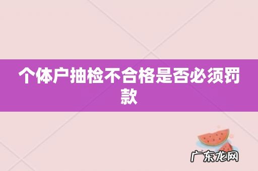 个体户抽检不合格是否必须罚款