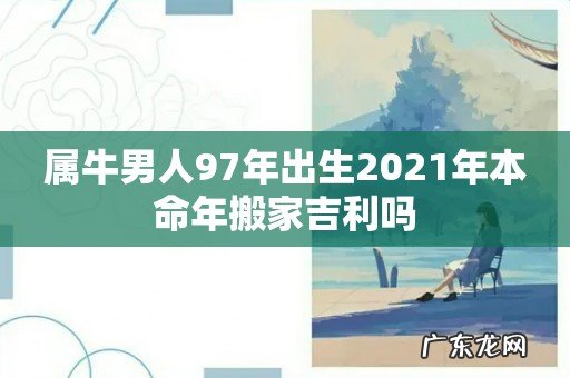 属牛男人97年出生2021年本命年搬家吉利吗
