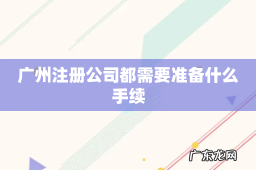 广州注册公司都需要准备什么手续