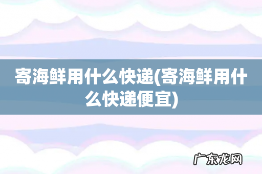 寄海鲜用什么快递便宜 寄海鲜用什么快递