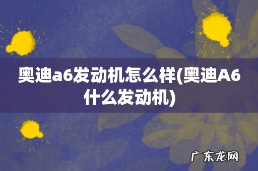 奥迪A6什么发动机 奥迪a6发动机怎么样