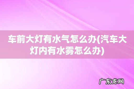 汽车大灯内有水雾怎么办 车前大灯有水气怎么办