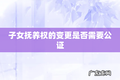 子女抚养权的变更是否需要公证