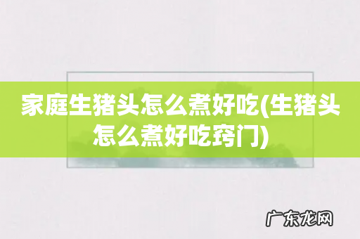 生猪头怎么煮好吃窍门 家庭生猪头怎么煮好吃