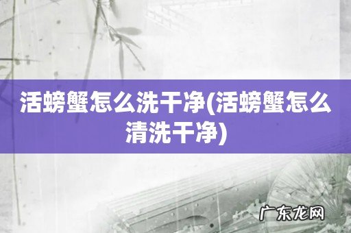 活螃蟹怎么清洗干净 活螃蟹怎么洗干净