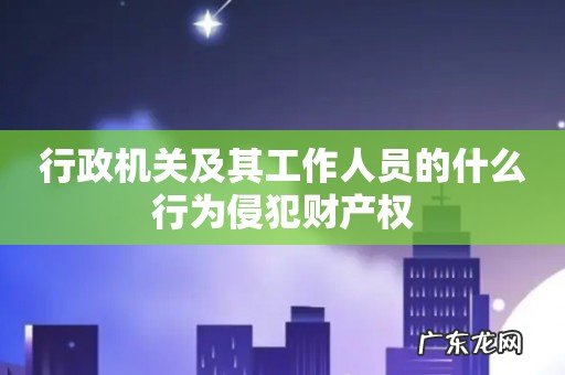 行政机关及其工作人员的什么行为侵犯财产权