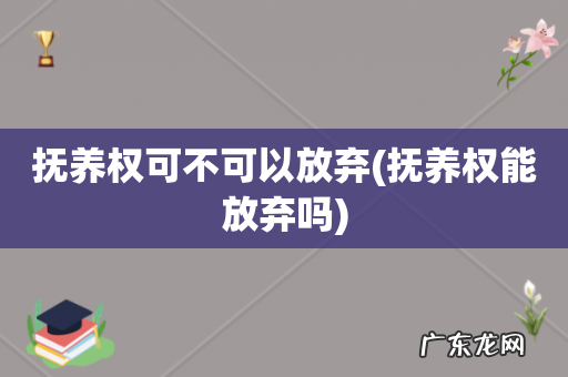 抚养权能放弃吗 抚养权可不可以放弃