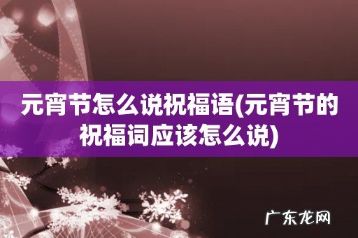 元宵节的祝福词应该怎么说 元宵节怎么说祝福语