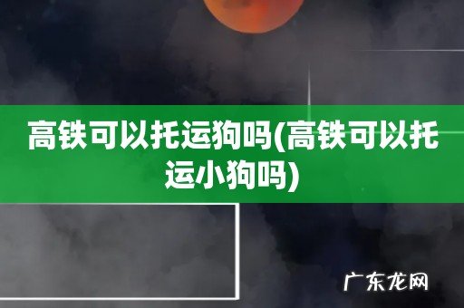 高铁可以托运小狗吗 高铁可以托运狗吗
