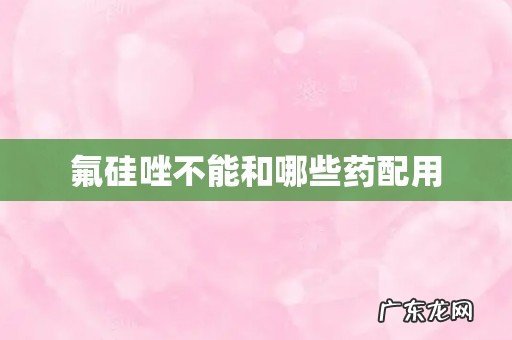 氟硅唑不能和哪些药配用