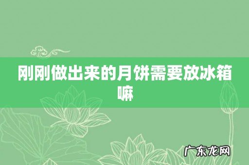 刚刚做出来的月饼需要放冰箱嘛