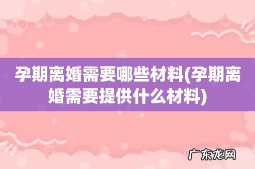 孕期离婚需要提供什么材料 孕期离婚需要哪些材料
