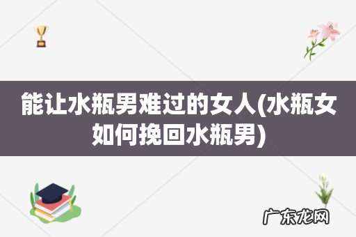 水瓶女如何挽回水瓶男 能让水瓶男难过的女人