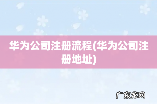 华为公司注册地址 华为公司注册流程