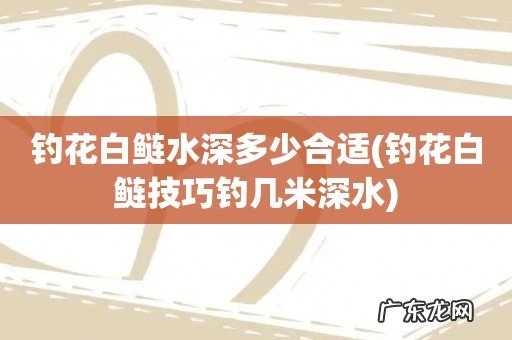 钓花白鲢技巧钓几米深水 钓花白鲢水深多少合适