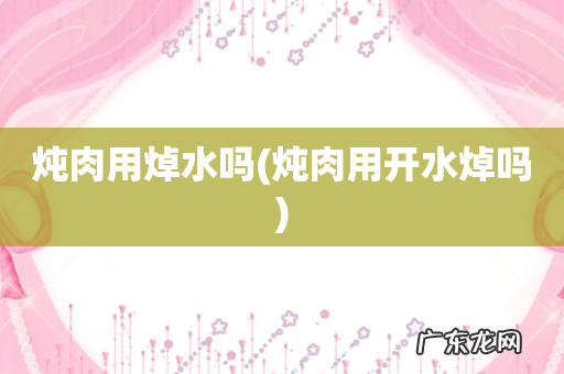 炖肉用开水焯吗 炖肉用焯水吗