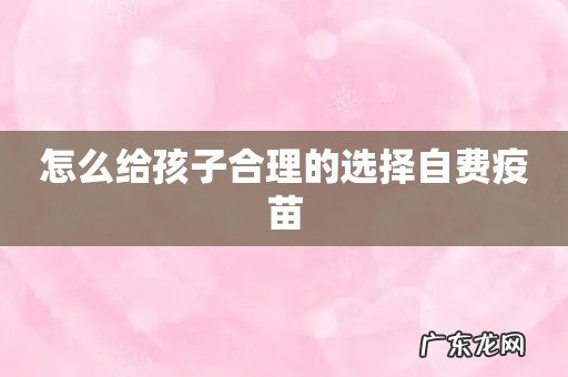 怎么给孩子合理的选择自费疫苗