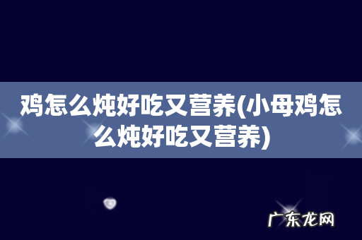 小母鸡怎么炖好吃又营养 鸡怎么炖好吃又营养