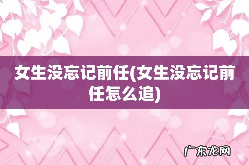 女生没忘记前任怎么追 女生没忘记前任