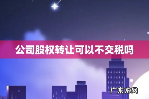 公司股权转让可以不交税吗