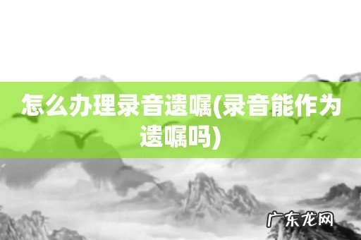 录音能作为遗嘱吗 怎么办理录音遗嘱