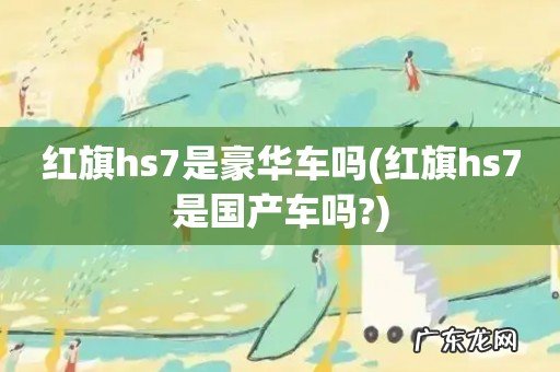 红旗hs7是国产车吗? 红旗hs7是豪华车吗