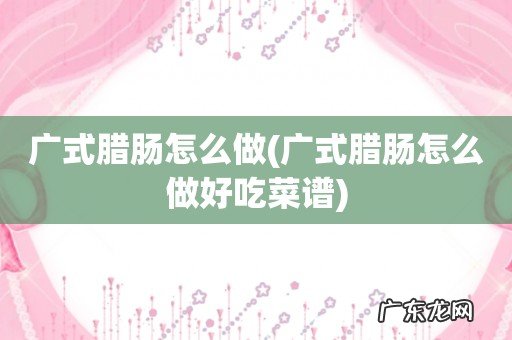 广式腊肠怎么做好吃菜谱 广式腊肠怎么做