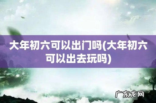 大年初六可以出去玩吗 大年初六可以出门吗