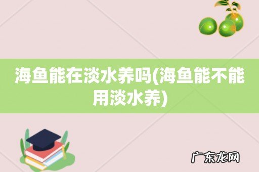 海鱼能不能用淡水养 海鱼能在淡水养吗