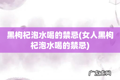 女人黑枸杞泡水喝的禁忌 黑枸杞泡水喝的禁忌