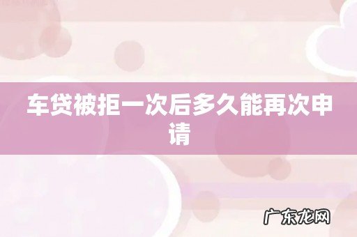 车贷被拒一次后多久能再次申请