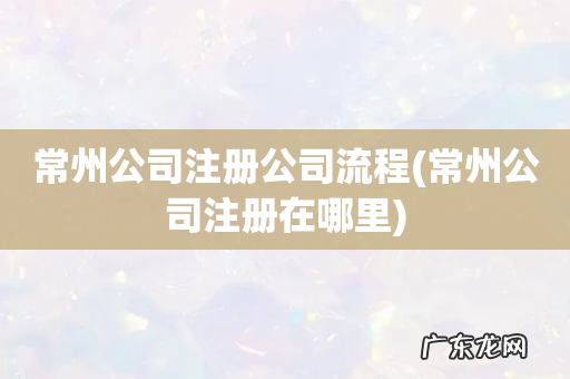 常州公司注册在哪里 常州公司注册公司流程