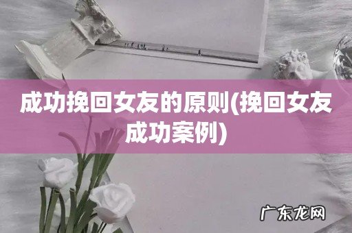 挽回女友成功案例 成功挽回女友的原则