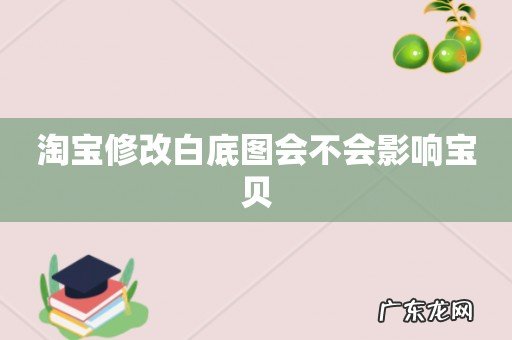 淘宝修改白底图会不会影响宝贝