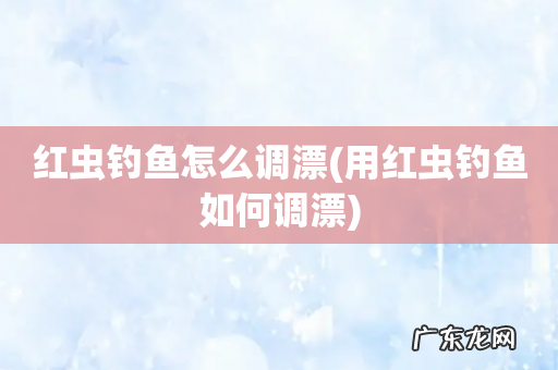 用红虫钓鱼如何调漂 红虫钓鱼怎么调漂